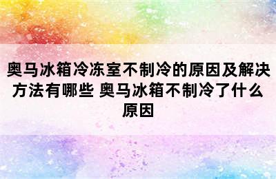 奥马冰箱冷冻室不制冷的原因及解决方法有哪些 奥马冰箱不制冷了什么原因